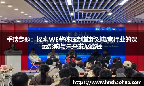 重磅专题：探索WE整体压制革新对电竞行业的深远影响与未来发展路径