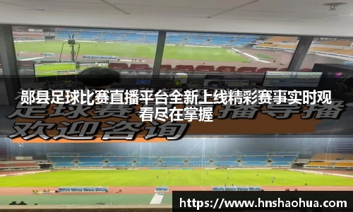 郧县足球比赛直播平台全新上线精彩赛事实时观看尽在掌握