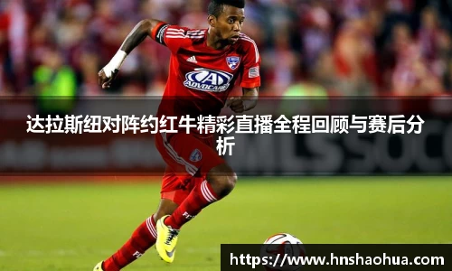达拉斯纽对阵约红牛精彩直播全程回顾与赛后分析