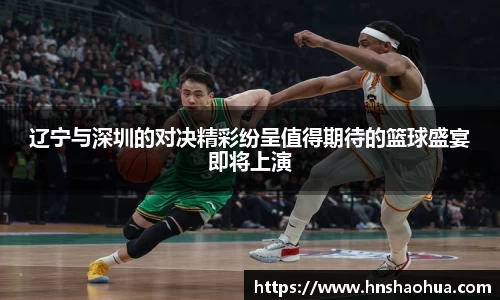 辽宁与深圳的对决精彩纷呈值得期待的篮球盛宴即将上演
